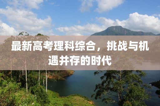最新高考理科综合，挑战与机遇并存的时代