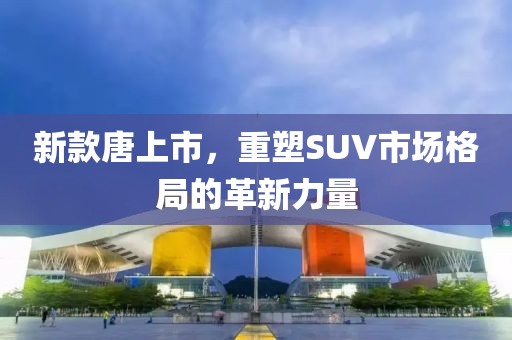 新款唐上市，重塑SUV市场格局的革新力量
