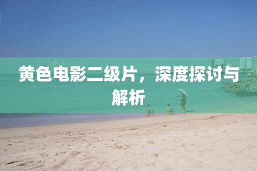 黄色电影二级片，深度探讨与解析