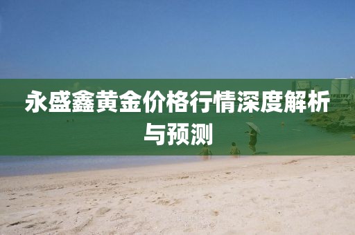 永盛鑫黄金价格行情深度解析与预测