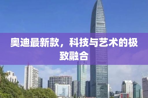 奥迪最新款，科技与艺术的极致融合