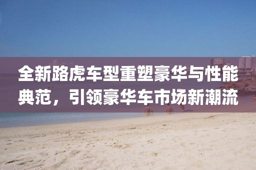 全新路虎车型重塑豪华与性能典范，引领豪华车市场新潮流