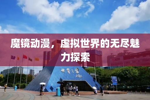 魔镜动漫，虚拟世界的无尽魅力探索