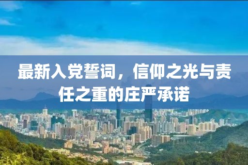 最新入党誓词，信仰之光与责任之重的庄严承诺