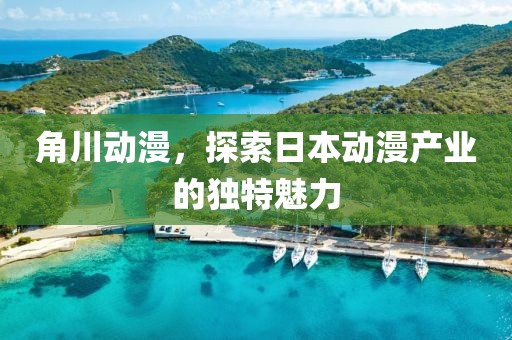 角川动漫，探索日本动漫产业的独特魅力