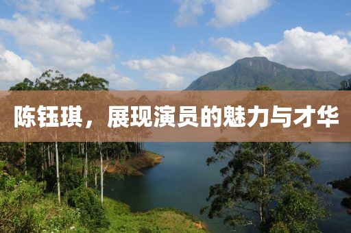 陈钰琪，展现演员的魅力与才华