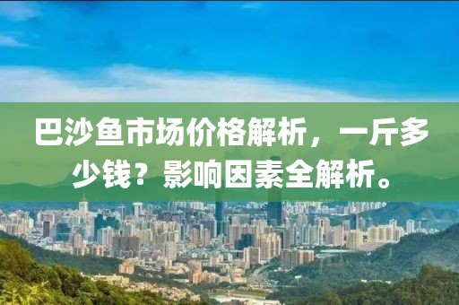 巴沙鱼市场价格解析，一斤多少钱？影响因素全解析。