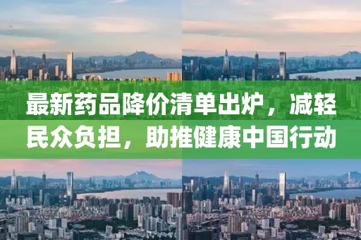 最新药品降价清单出炉，减轻民众负担，助推健康中国行动