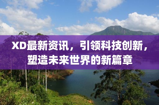 XD最新资讯，引领科技创新，塑造未来世界的新篇章