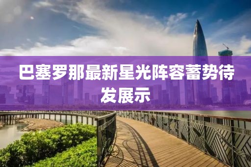 巴塞罗那最新星光阵容蓄势待发展示