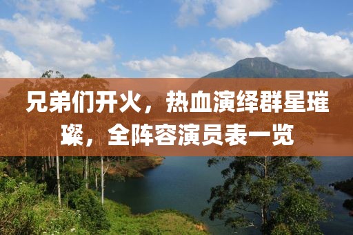 兄弟们开火，热血演绎群星璀璨，全阵容演员表一览