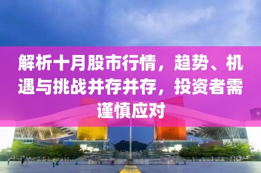 解析十月股市行情，趋势、机遇与挑战并存并存，投资者需谨慎应对