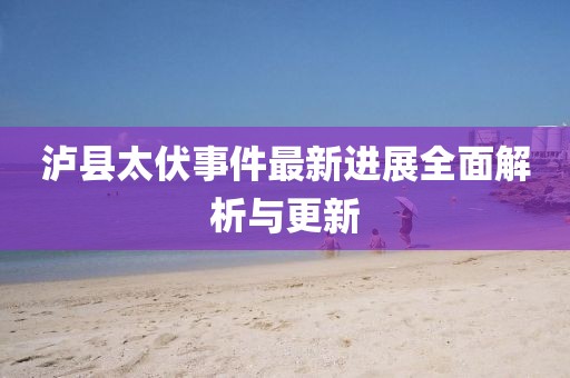 泸县太伏事件最新进展全面解析与更新