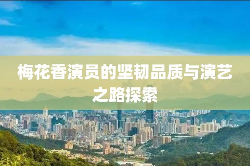 梅花香演员的坚韧品质与演艺之路探索