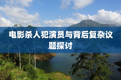 电影杀人犯演员与背后复杂议题探讨