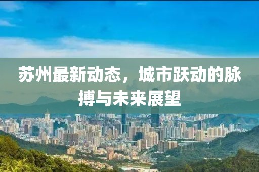 苏州最新动态，城市跃动的脉搏与未来展望
