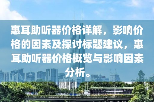惠耳助听器价格详解，影响价格的因素及探讨标题建议，惠耳助听器价格概览与影响因素分析。