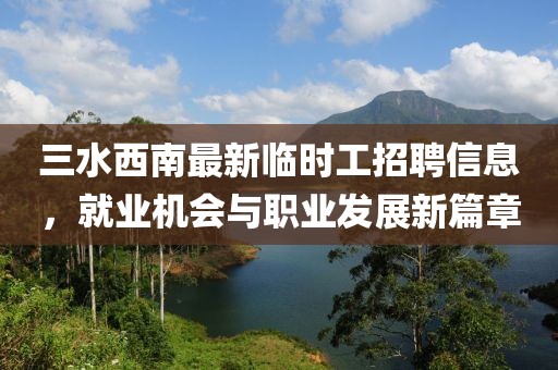 三水西南最新临时工招聘信息，就业机会与职业发展新篇章