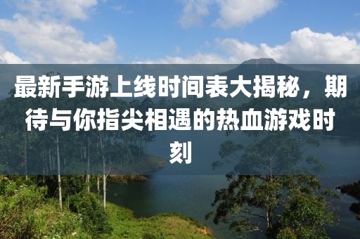 最新手游上线时间表大揭秘，期待与你指尖相遇的热血游戏时刻