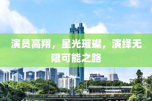演员高翔，星光璀璨，演绎无限可能之路