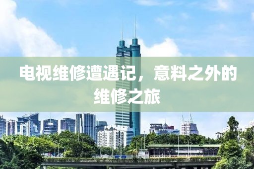 电视维修遭遇记，意料之外的维修之旅