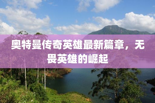 奥特曼传奇英雄最新篇章，无畏英雄的崛起