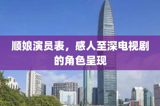 顺娘演员表，感人至深电视剧的角色呈现