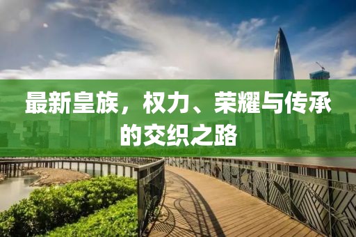 最新皇族，权力、荣耀与传承的交织之路