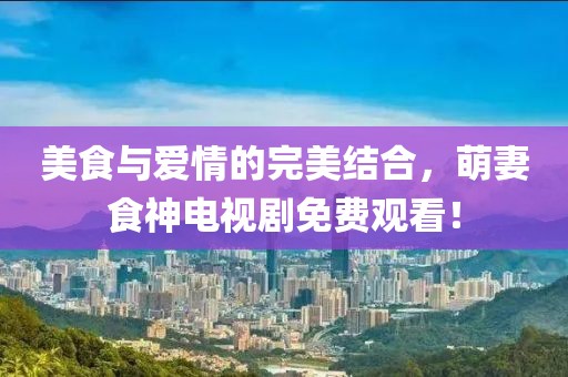 美食与爱情的完美结合，萌妻食神电视剧免费观看！