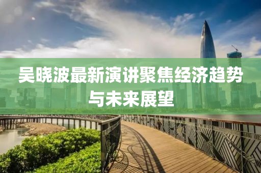 吴晓波最新演讲聚焦经济趋势与未来展望