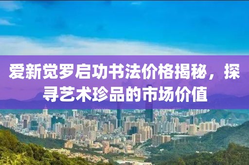 爱新觉罗启功书法价格揭秘，探寻艺术珍品的市场价值