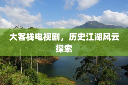 大客栈电视剧，历史江湖风云探索