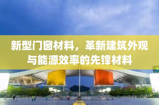 新型门窗材料，革新建筑外观与能源效率的先锋材料