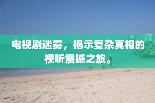电视剧迷雾，揭示复杂真相的视听震撼之旅。