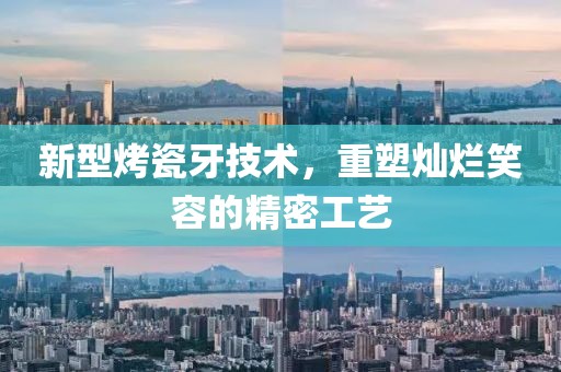 新型烤瓷牙技术，重塑灿烂笑容的精密工艺