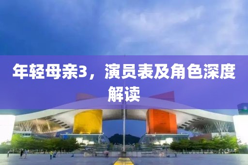 年轻母亲3，演员表及角色深度解读