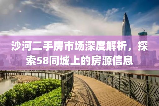 沙河二手房市场深度解析，探索58同城上的房源信息