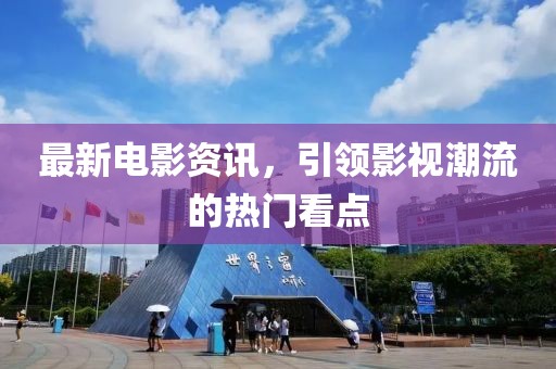 最新电影资讯，引领影视潮流的热门看点