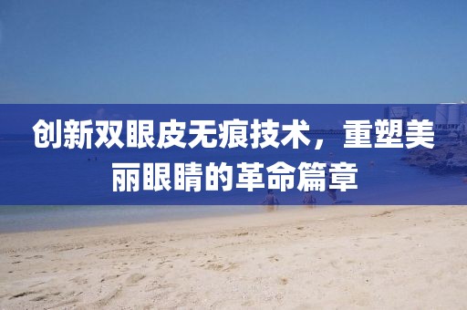创新双眼皮无痕技术，重塑美丽眼睛的革命篇章