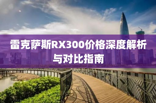 雷克萨斯RX300价格深度解析与对比指南