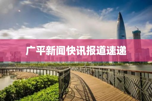 广平新闻快讯报道速递