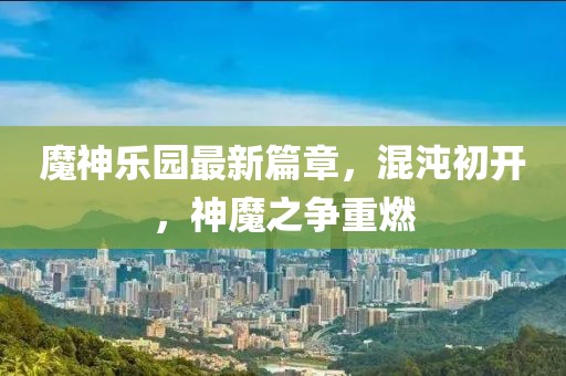 魔神乐园最新篇章，混沌初开，神魔之争重燃
