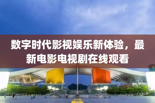数字时代影视娱乐新体验，最新电影电视剧在线观看