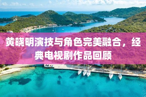 黄晓明演技与角色完美融合，经典电视剧作品回顾