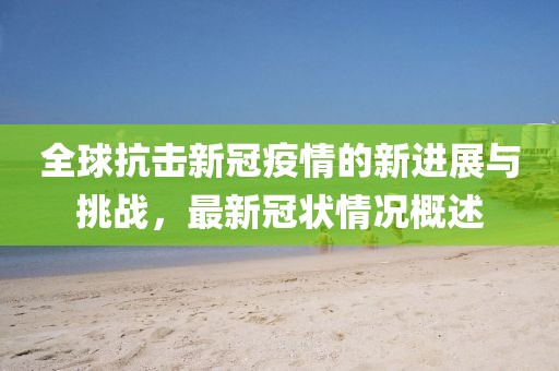 全球抗击新冠疫情的新进展与挑战，最新冠状情况概述