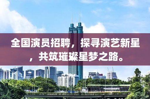 全国演员招聘，探寻演艺新星，共筑璀璨星梦之路。