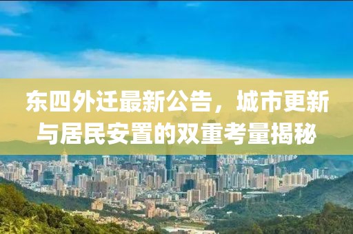 东四外迁最新公告，城市更新与居民安置的双重考量揭秘