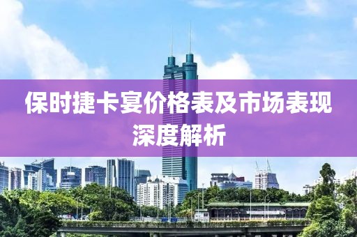 保时捷卡宴价格表及市场表现深度解析