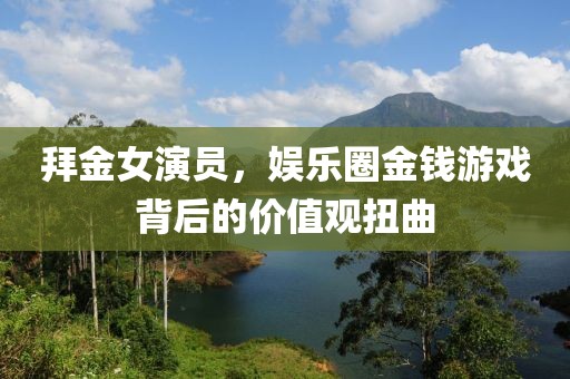 拜金女演员，娱乐圈金钱游戏背后的价值观扭曲