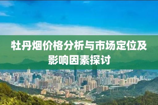 牡丹烟价格分析与市场定位及影响因素探讨